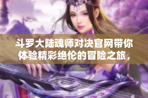 斗罗大陆魂师对决官网带你体验精彩绝伦的冒险之旅，让我们一起探索吧！