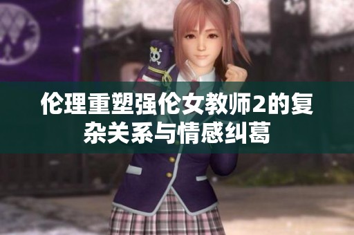 伦理重塑强伦女教师2的复杂关系与情感纠葛