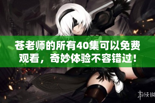 苍老师的所有40集可以免费观看，奇妙体验不容错过！