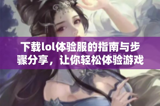 下载lol体验服的指南与步骤分享，让你轻松体验游戏的乐趣