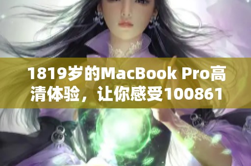 1819岁的MacBook Pro高清体验，让你感受100861的极致性能与魅力