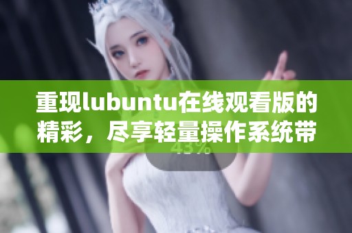 重现lubuntu在线观看版的精彩，尽享轻量操作系统带来的全新体验