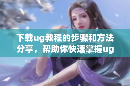 下载ug教程的步骤和方法分享，帮助你快速掌握ug软件技能