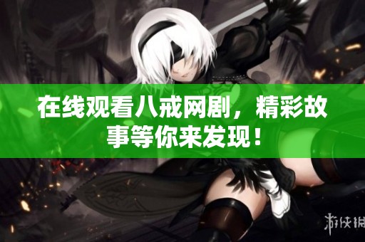 在线观看八戒网剧，精彩故事等你来发现！