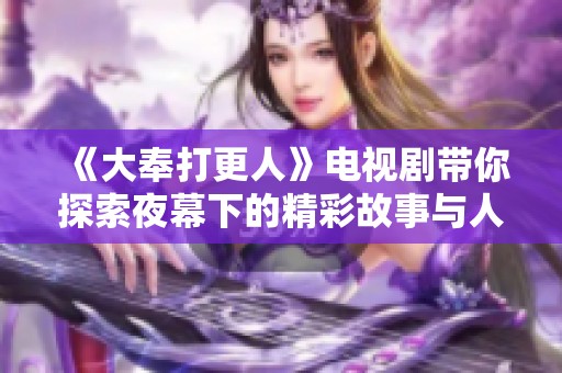 《大奉打更人》电视剧带你探索夜幕下的精彩故事与人物情感