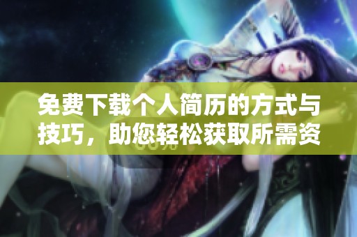 免费下载个人简历的方式与技巧，助您轻松获取所需资料