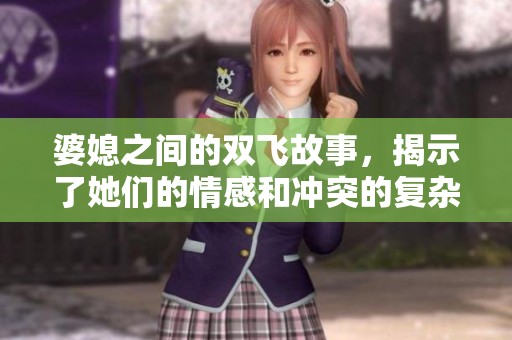 婆媳之间的双飞故事，揭示了她们的情感和冲突的复杂性。