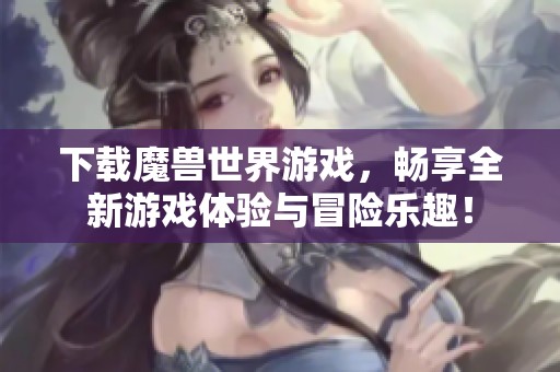 下载魔兽世界游戏，畅享全新游戏体验与冒险乐趣！