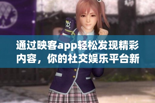 通过映客app轻松发现精彩内容，你的社交****新选择
