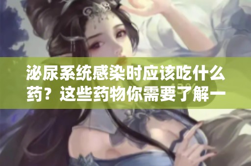 泌尿系统感染时应该吃什么药？这些药物你需要了解一下。