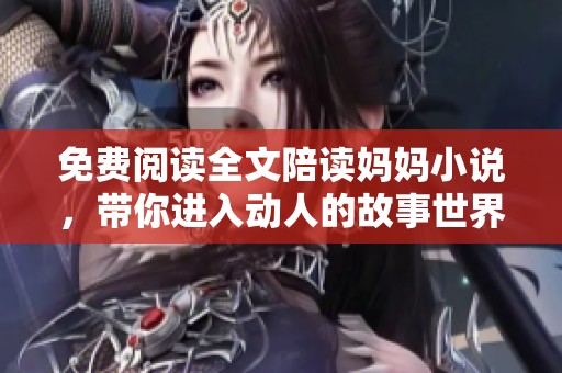 免费阅读全文陪读妈妈小说，带你进入动人的故事世界