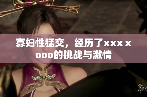 寡妇性猛交，经历了xxxⅹooo的挑战与激情