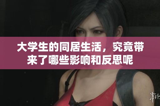 大学生的同居生活，究竟带来了哪些影响和反思呢