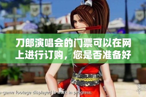 刀郎演唱会的门票可以在网上进行订购，您是否准备好了呢