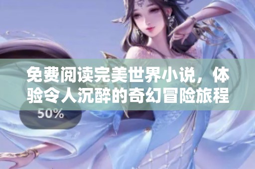 免费阅读完美世界小说，体验令人沉醉的奇幻冒险旅程