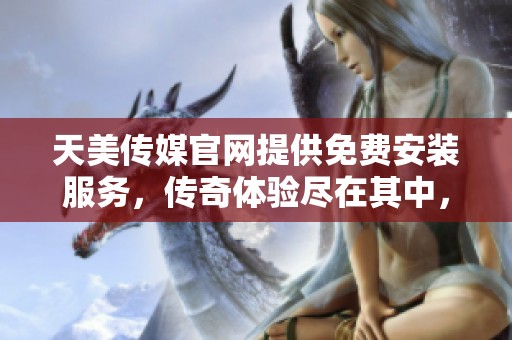 天美传媒官网提供免费安装服务，传奇体验尽在其中，快来参与吧！