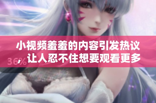 小视频羞羞的内容引发热议，让人忍不住想要观看更多的精彩片段