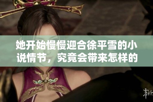 她开始慢慢迎合徐平雪的小说情节，究竟会带来怎样的故事发展呢