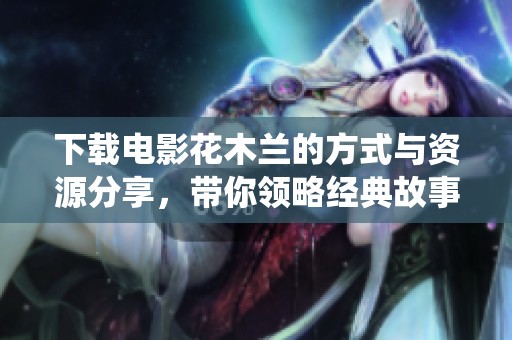 下载电影花木兰的方式与资源分享，带你领略经典故事的全新演绎