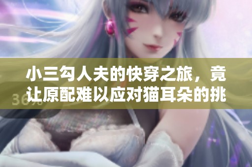 小三勾人夫的快穿之旅，竟让原配难以应对猫耳朵的挑战