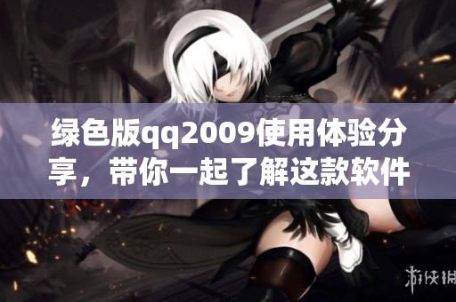 绿色版qq2009使用体验分享，带你一起了解这款软件的特色与功能