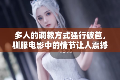 多人的调教方式强行破苞，驯服电影中的情节让人震撼