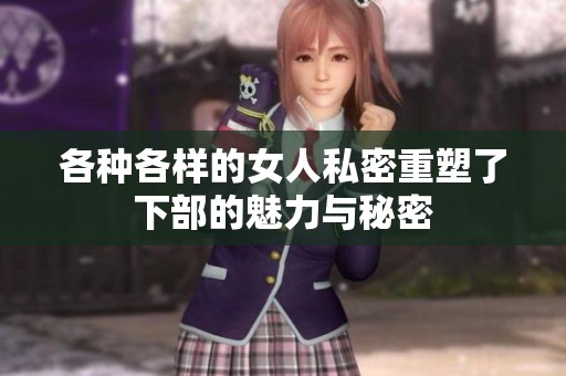 各种各样的女人私密重塑了下部的魅力与秘密