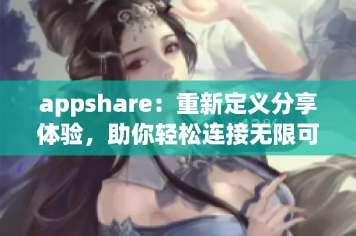 appshare：重新定义分享体验，助你轻松连接无限可能