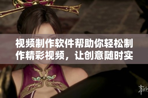 视频制作软件帮助你轻松制作精彩视频，让创意随时实现