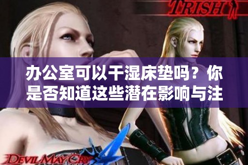 办公室可以干湿床垫吗？你是否知道这些潜在影响与注意事项呢？