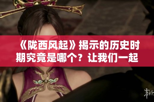 《陇西风起》揭示的历史时期究竟是哪个？让我们一起探寻答案！