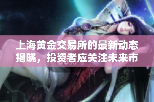 上海黄金交易所的最新动态揭晓，投资者应关注未来市场趋势与交易机会