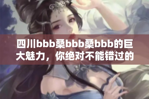 四川bbb桑bbb桑bbb的巨大魅力，你绝对不能错过的精彩体验