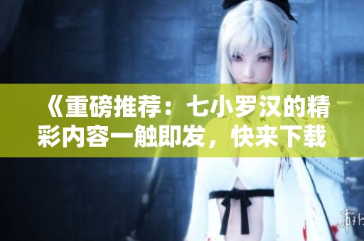 《重磅推荐：七小罗汉的精彩内容一触即发，快来下载体验吧》