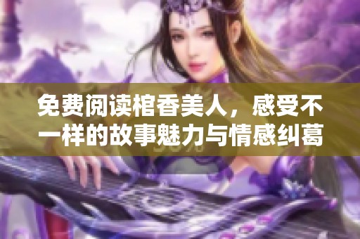 免费阅读棺香美人，感受不一样的故事魅力与情感纠葛。