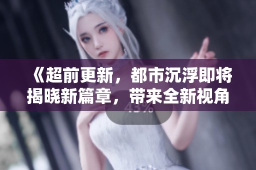 《超前更新，都市沉浮即将揭晓新篇章，带来全新视角与精彩故事》