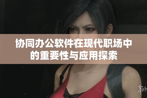 协同办公软件在现代职场中的重要性与应用探索