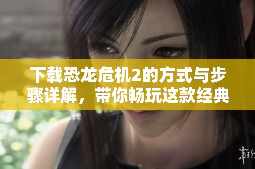 下载恐龙危机2的方式与步骤详解，带你畅玩这款经典游戏