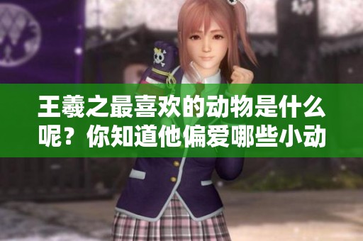 王羲之最喜欢的动物是什么呢？你知道他偏爱哪些小动物吗？