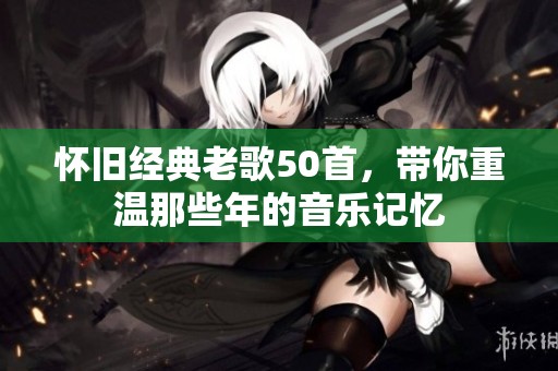怀旧经典老歌50首，带你重温那些年的音乐记忆