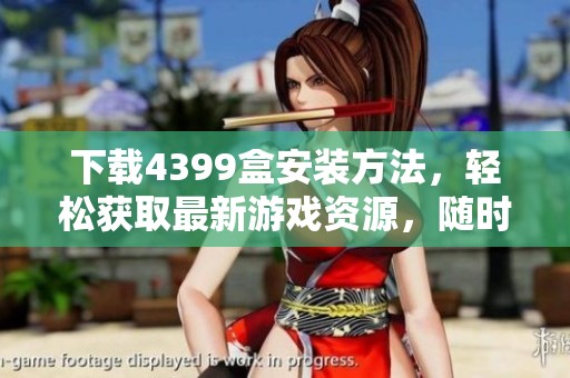 下载4399盒安装方法，轻松获取最新游戏资源，随时畅玩娱乐！