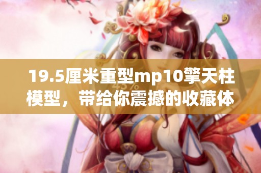 19.5厘米重型mp10擎天柱模型，带给你震撼的收藏体验