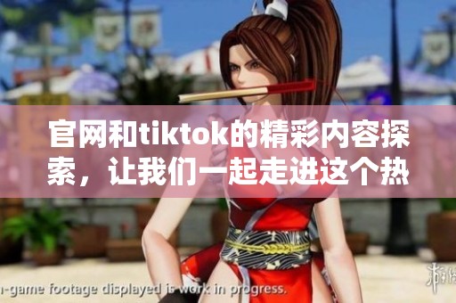 官网和tiktok的精彩内容探索，让我们一起走进这个热门平台的世界