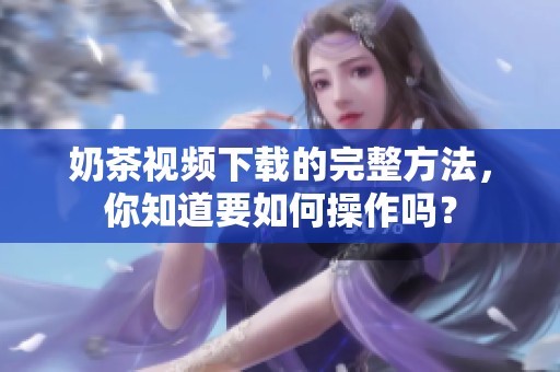 奶茶视频下载的完整方法，你知道要如何操作吗？