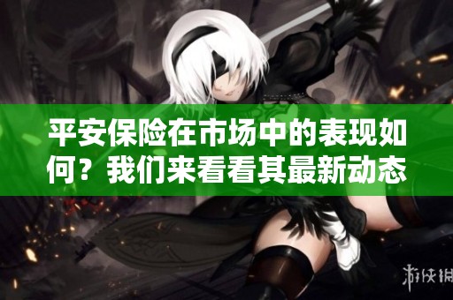 平安保险在市场中的表现如何？我们来看看其最新动态和分析。