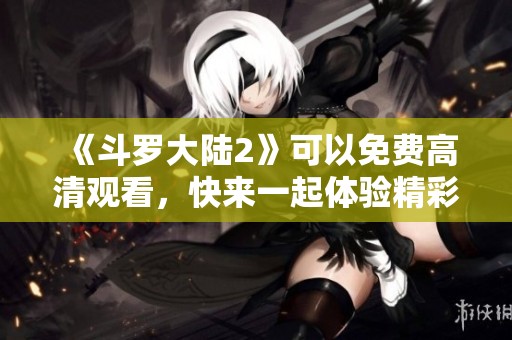 《斗罗大陆2》可以免费高清观看，快来一起体验精彩内容吧！