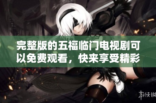 完整版的五福临门电视剧可以免费观看，快来享受精彩剧情！