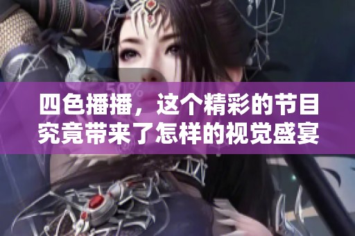 四色播播，这个精彩的节目究竟带来了怎样的视觉盛宴呢？我们的分享让你了解更多！
