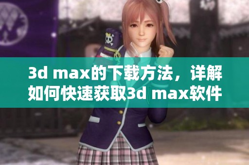 ** max的下载方法，详解如何快速获取** max软件
