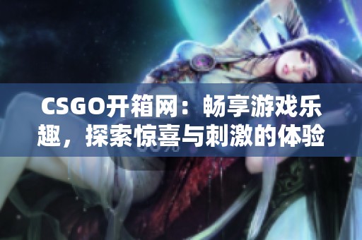CSGO开箱网：畅享游戏乐趣，探索惊喜与刺激的体验之旅